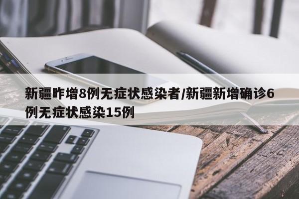 新疆昨增8例无症状感染者/新疆新增确诊6例无症状感染15例