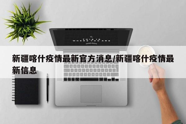 新疆喀什疫情最新官方消息/新疆喀什疫情最新信息