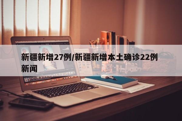 新疆新增27例/新疆新增本土确诊22例 新闻