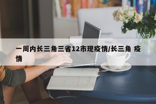 一周内长三角三省12市现疫情/长三角 疫情