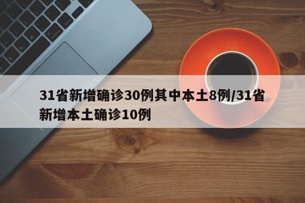 31省新增确诊30例其中本土8例/31省新增本土确诊10例