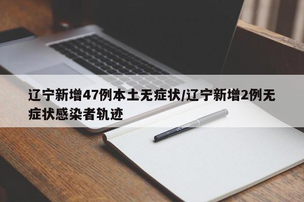 辽宁新增47例本土无症状/辽宁新增2例无症状感染者轨迹