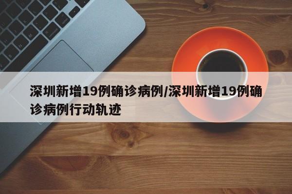 深圳新增19例确诊病例/深圳新增19例确诊病例行动轨迹
