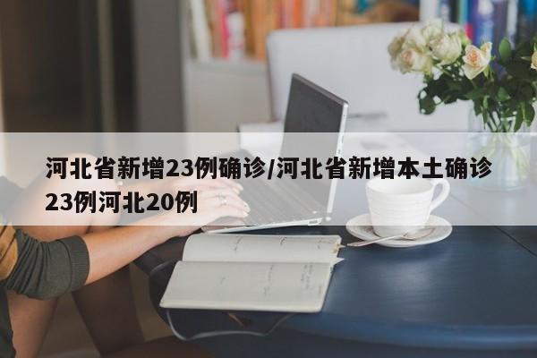 河北省新增23例确诊/河北省新增本土确诊23例河北20例