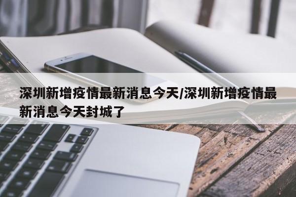 深圳新增疫情最新消息今天/深圳新增疫情最新消息今天封城了