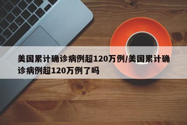 美国累计确诊病例超120万例/美国累计确诊病例超120万例了吗