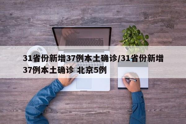 31省份新增37例本土确诊/31省份新增37例本土确诊 北京5例