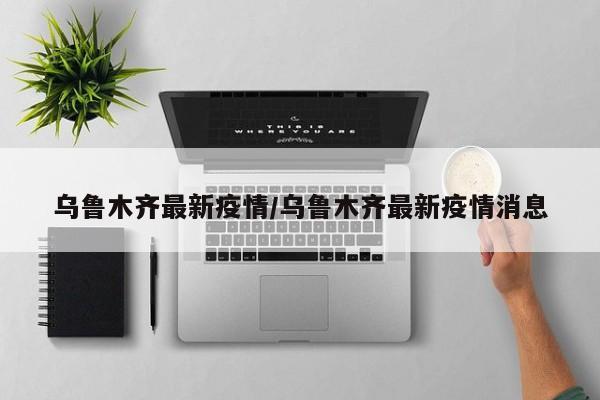 乌鲁木齐最新疫情/乌鲁木齐最新疫情消息