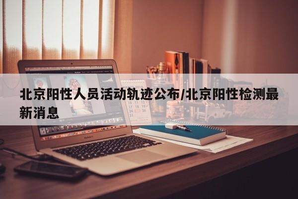北京阳性人员活动轨迹公布/北京阳性检测最新消息