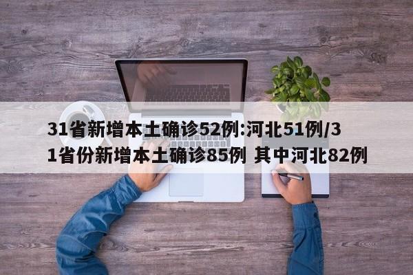 31省新增本土确诊52例:河北51例/31省份新增本土确诊85例 其中河北82例