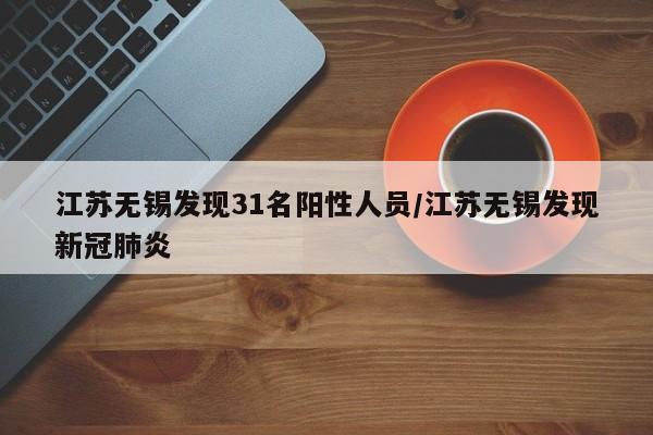 江苏无锡发现31名阳性人员/江苏无锡发现新冠肺炎