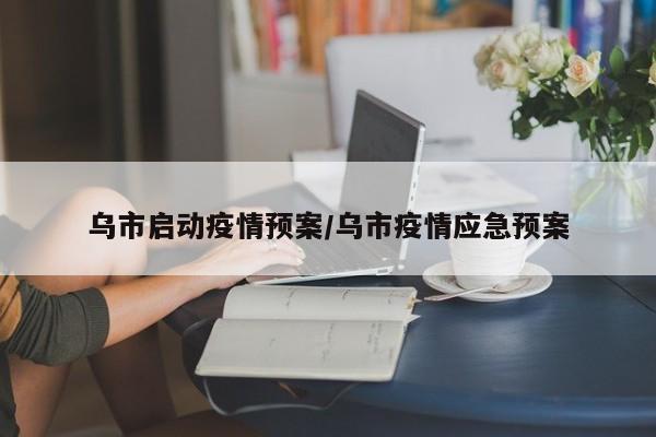 乌市启动疫情预案/乌市疫情应急预案
