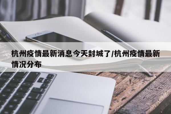 杭州疫情最新消息今天封城了/杭州疫情最新情况分布