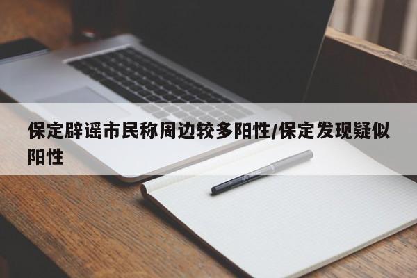 保定辟谣市民称周边较多阳性/保定发现疑似阳性