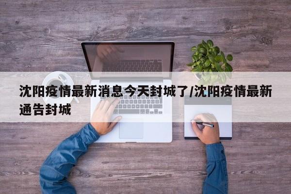 沈阳疫情最新消息今天封城了/沈阳疫情最新通告封城