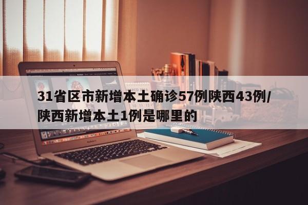 31省区市新增本土确诊57例陕西43例/陕西新增本土1例是哪里的