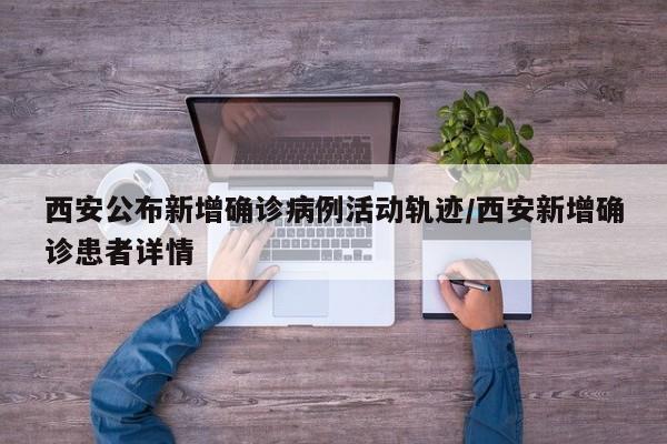 西安公布新增确诊病例活动轨迹/西安新增确诊患者详情