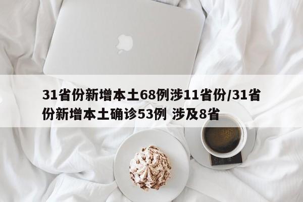 31省份新增本土68例涉11省份/31省份新增本土确诊53例 涉及8省
