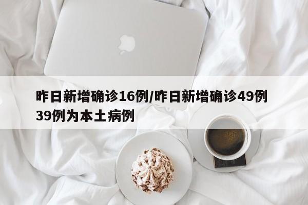 昨日新增确诊16例/昨日新增确诊49例 39例为本土病例