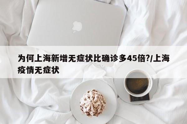 为何上海新增无症状比确诊多45倍?/上海疫情无症状