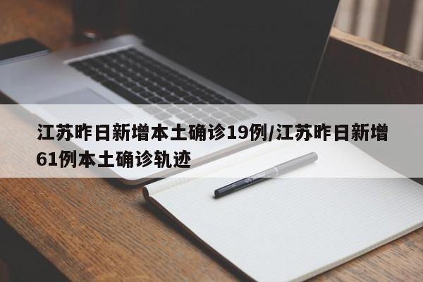 江苏昨日新增本土确诊19例/江苏昨日新增61例本土确诊轨迹