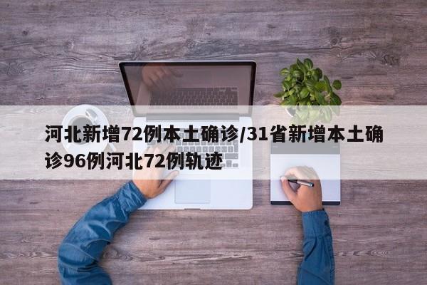 河北新增72例本土确诊/31省新增本土确诊96例河北72例轨迹