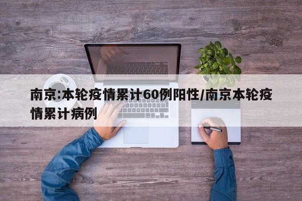 南京:本轮疫情累计60例阳性/南京本轮疫情累计病例