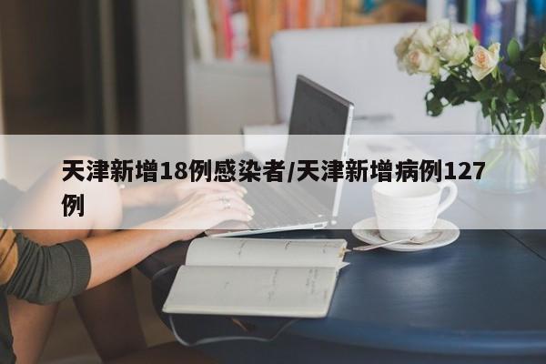 天津新增18例感染者/天津新增病例127例