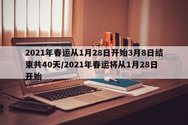 2021年春运从1月28日开始3月8日结束共40天/2021年春运将从1月28日开始