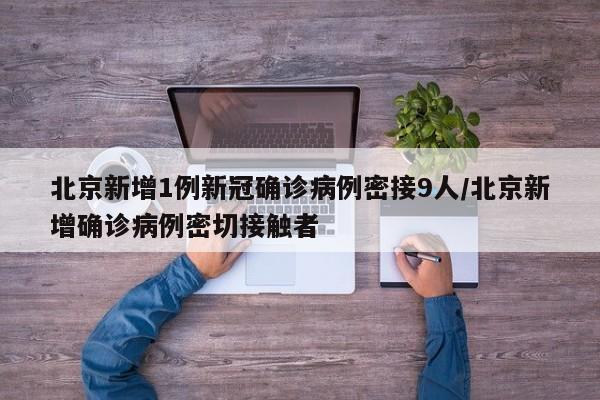 北京新增1例新冠确诊病例密接9人/北京新增确诊病例密切接触者