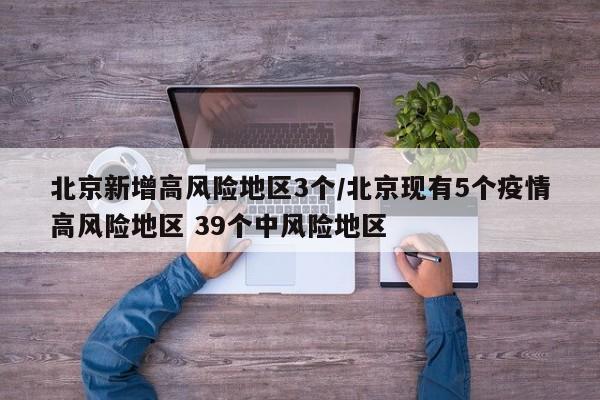 北京新增高风险地区3个/北京现有5个疫情高风险地区 39个中风险地区