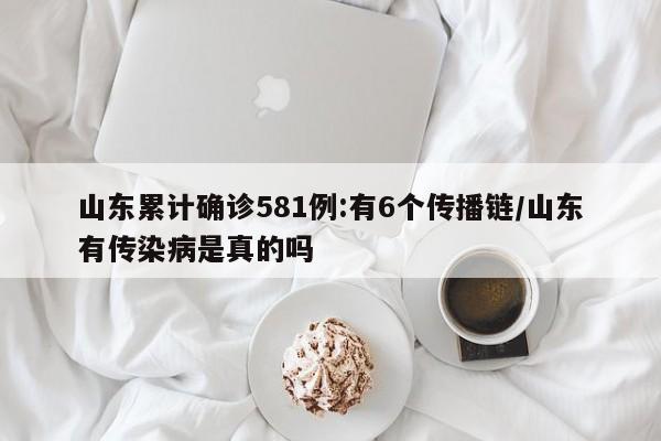 山东累计确诊581例:有6个传播链/山东有传染病是真的吗
